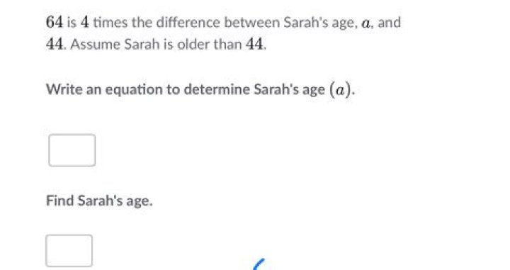 64 is 4 times the difference between Sarah’s age a, and 44.Assume Sarah is older than 44